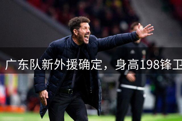 广东队新外援确定，身高198锋卫摇摆人，两届欧洲联赛MVP
